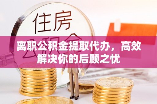 增城离职公积金提取代办，高效解决你的后顾之忧