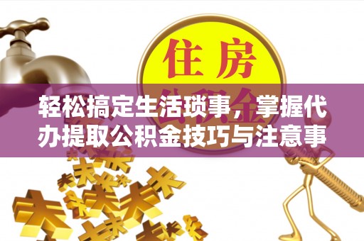 增城轻松搞定生活琐事，掌握代办提取公积金技巧与注意事项