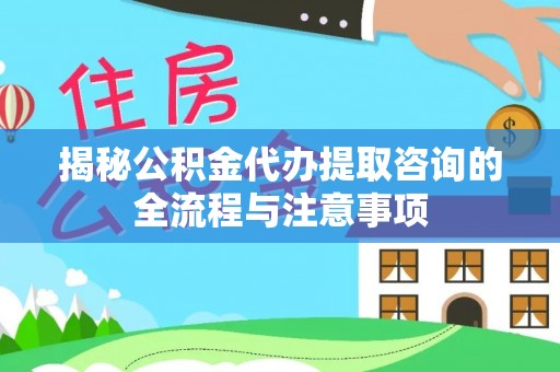 增城揭秘公积金代办提取咨询的全流程与注意事项