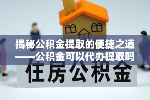 增城揭秘公积金提取的便捷之道——公积金可以代办提取吗？