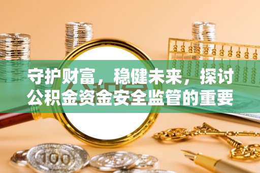增城守护财富，稳健未来，探讨公积金资金安全监管的重要性与实践