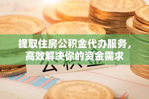 增城提取住房公积金代办服务，高效解决你的资金需求