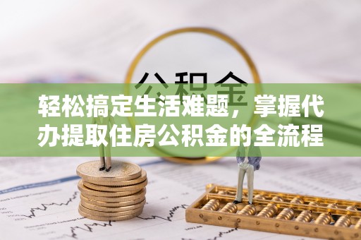 增城轻松搞定生活难题，掌握代办提取住房公积金的全流程