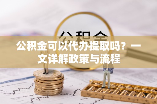 增城公积金可以代办提取吗？一文详解政策与流程