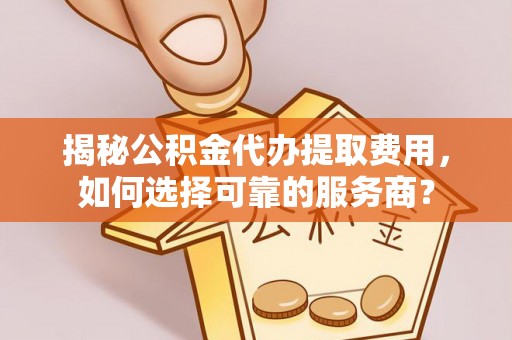 增城揭秘公积金代办提取费用，如何选择可靠的服务商？