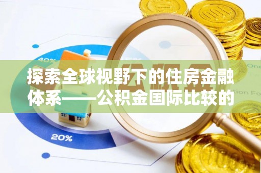 增城探索全球视野下的住房金融体系——公积金国际比较的深度解析