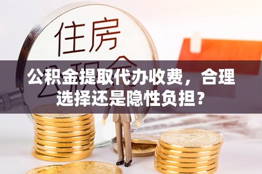 增城公积金提取代办收费，合理选择还是隐性负担？