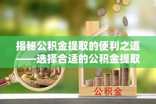 增城揭秘公积金提取的便利之道——选择合适的公积金提取代办公司是关键