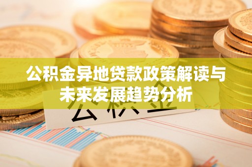 增城公积金异地贷款政策解读与未来发展趋势分析