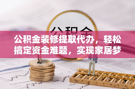 增城公积金装修提取代办，轻松搞定资金难题，实现家居梦想