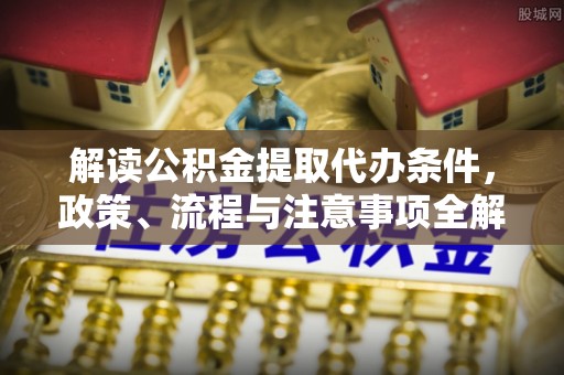 增城解读公积金提取代办条件，政策、流程与注意事项全解析