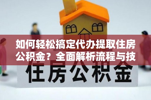 增城如何轻松搞定代办提取住房公积金？全面解析流程与技巧