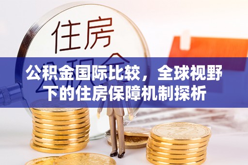 增城公积金国际比较，全球视野下的住房保障机制探析