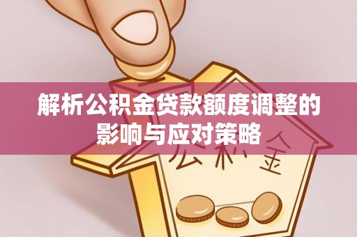 增城解析公积金贷款额度调整的影响与应对策略