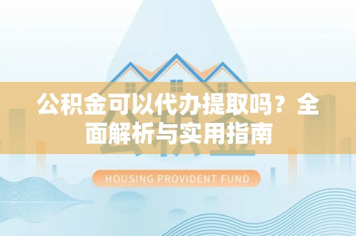 增城公积金可以代办提取吗？全面解析与实用指南