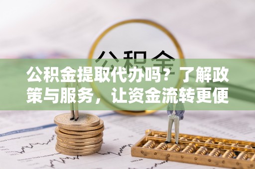 增城公积金提取代办吗？了解政策与服务，让资金流转更便捷
