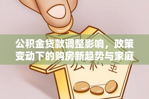 增城公积金贷款调整影响，政策变动下的购房新趋势与家庭财务规划