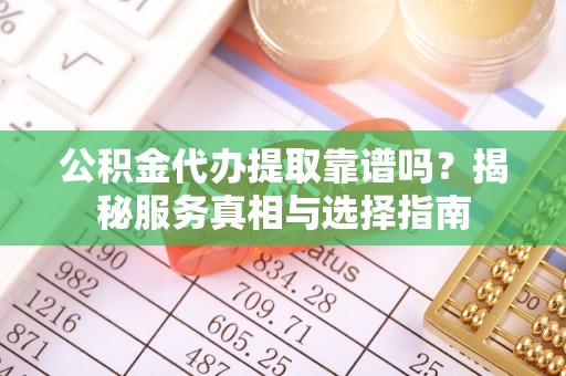 增城公积金代办提取靠谱吗？揭秘服务真相与选择指南