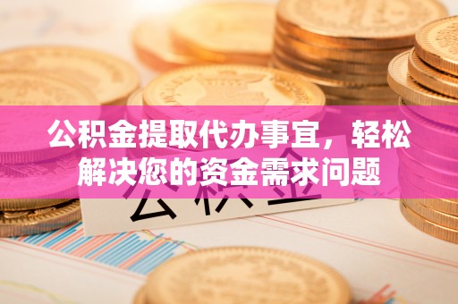 增城公积金提取代办事宜，轻松解决您的资金需求问题