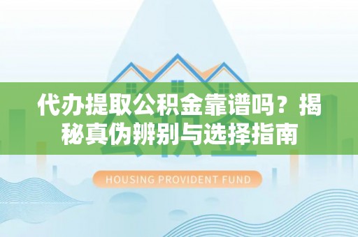 增城代办提取公积金靠谱吗？揭秘真伪辨别与选择指南