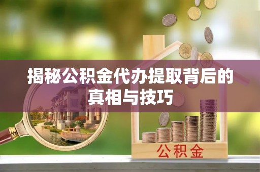 增城揭秘公积金代办提取背后的真相与技巧