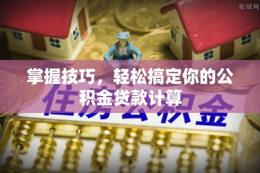 增城掌握技巧，轻松搞定你的公积金贷款计算