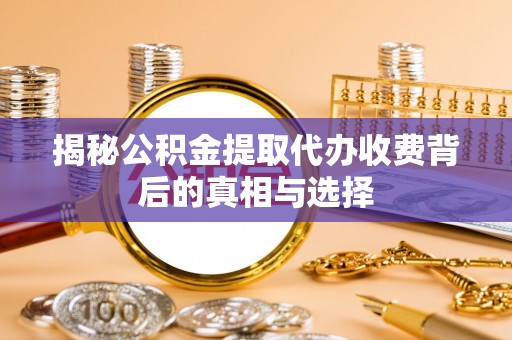 增城揭秘公积金提取代办收费背后的真相与选择