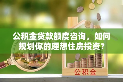 增城公积金贷款额度咨询，如何规划你的理想住房投资？