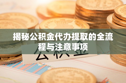 增城揭秘公积金代办提取的全流程与注意事项