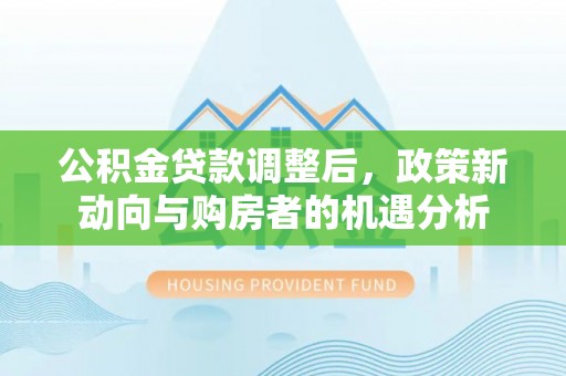 增城公积金贷款调整后，政策新动向与购房者的机遇分析