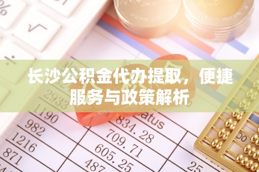 增城长沙公积金代办提取，便捷服务与政策解析