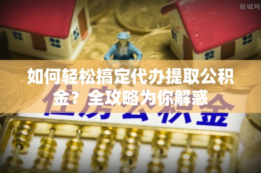 增城如何轻松搞定代办提取公积金？全攻略为你解惑