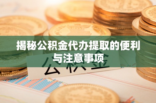 增城揭秘公积金代办提取的便利与注意事项