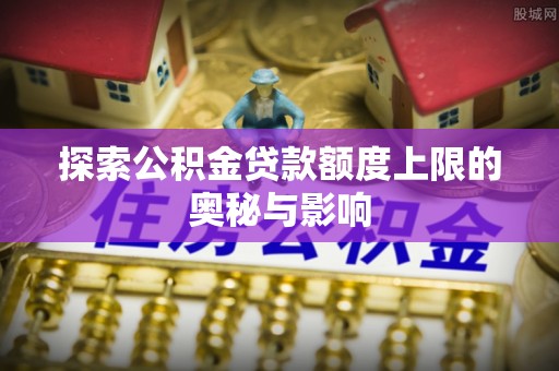 增城探索公积金贷款额度上限的奥秘与影响