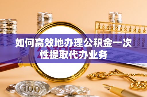 增城如何高效地办理公积金一次性提取代办业务