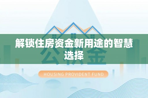 增城解锁住房资金新用途的智慧选择