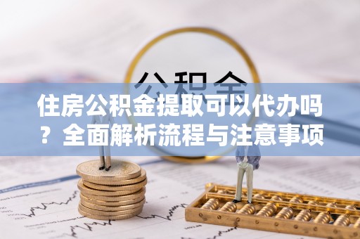 增城住房公积金提取可以代办吗？全面解析流程与注意事项