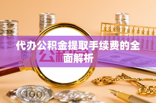 增城代办公积金提取手续费的全面解析