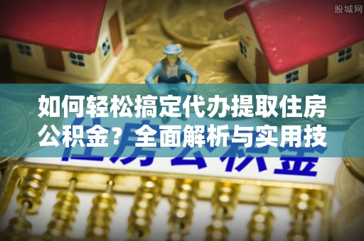 增城如何轻松搞定代办提取住房公积金？全面解析与实用技巧