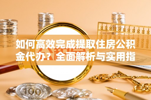 增城如何高效完成提取住房公积金代办？全面解析与实用指南