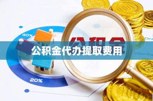 增城公积金代办提取费用