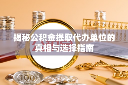 增城揭秘公积金提取代办单位的真相与选择指南
