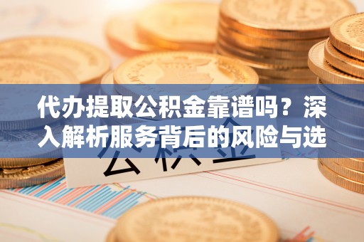 增城代办提取公积金靠谱吗？深入解析服务背后的风险与选择