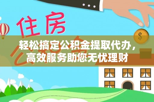 增城轻松搞定公积金提取代办，高效服务助您无忧理财