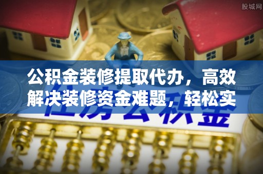 增城公积金装修提取代办，高效解决装修资金难题，轻松实现家居梦想