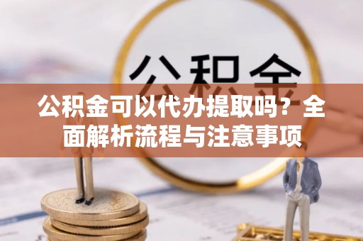 增城公积金可以代办提取吗？全面解析流程与注意事项
