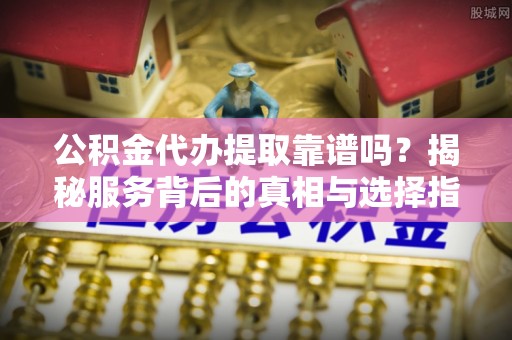增城公积金代办提取靠谱吗？揭秘服务背后的真相与选择指南