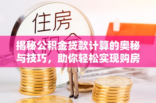 增城揭秘公积金贷款计算的奥秘与技巧，助你轻松实现购房梦想