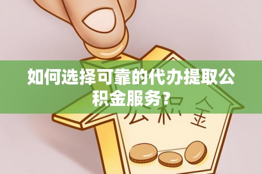增城如何选择可靠的代办提取公积金服务？