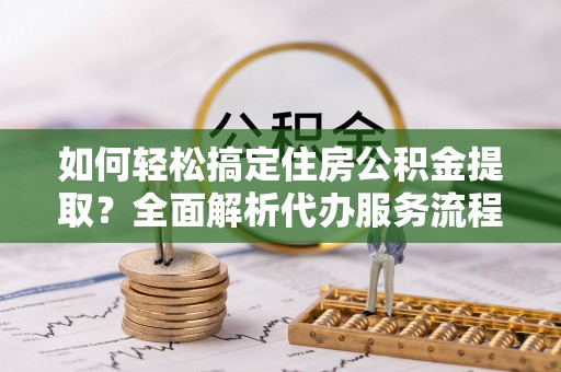 增城如何轻松搞定住房公积金提取？全面解析代办服务流程与优势